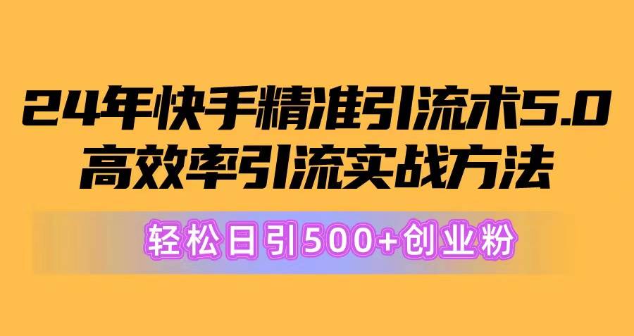 24年快手精准引流术5.0，高效率引流实战方法，轻松日引500+创业粉_网创掘金