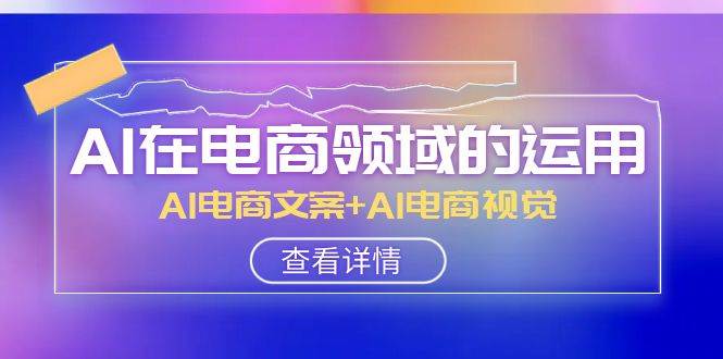 AI-在电商领域的运用线上课，AI电商文案+AI电商视觉（14节课）_网创掘金
