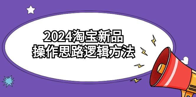 2024淘宝新品操作思路逻辑方法（6节视频课）_网创掘金