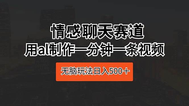 情感聊天赛道 用al制作一分钟一条视频 无脑玩法日入500＋_网创掘金