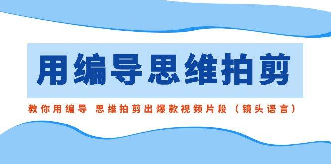 用编导的思维拍剪，教你用编导 思维拍剪出爆款视频片段（镜头语言）_网创掘金