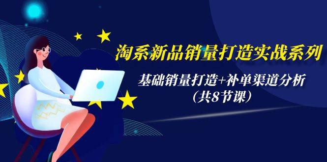 淘系新品销量打造实战系列，基础销量打造+补单渠道分析（共8节课）_网创掘金