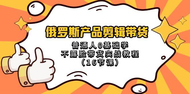 俄罗斯 产品剪辑带货，普通人0基础学不露脸带货实战教程（16节课）_网创掘金