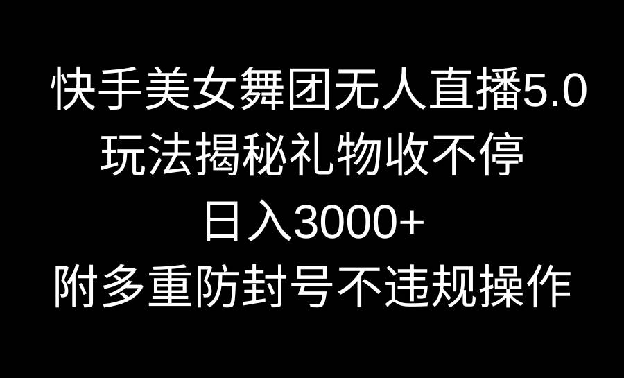 快手美女舞团无人直播5.0玩法揭秘，礼物收不停，日入3000+，内附多重防..._网创掘金