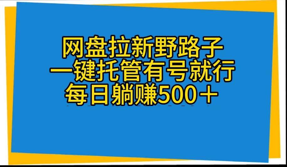 网盘拉新野路子，一键托管有号就行，全自动代发视频，每日躺赚500＋_网创掘金