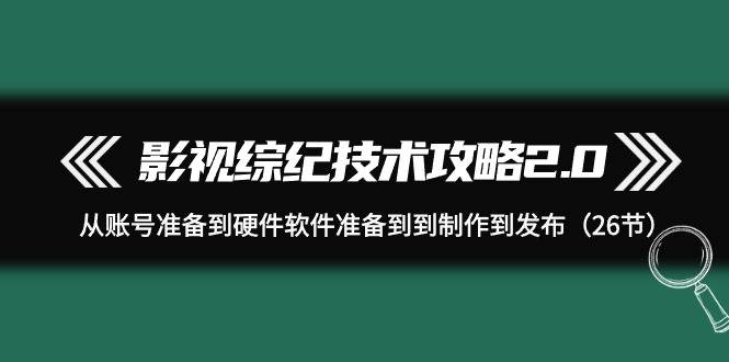 影视 综纪技术攻略2.0：从账号准备到硬件软件准备到到制作到发布（26节）_网创掘金