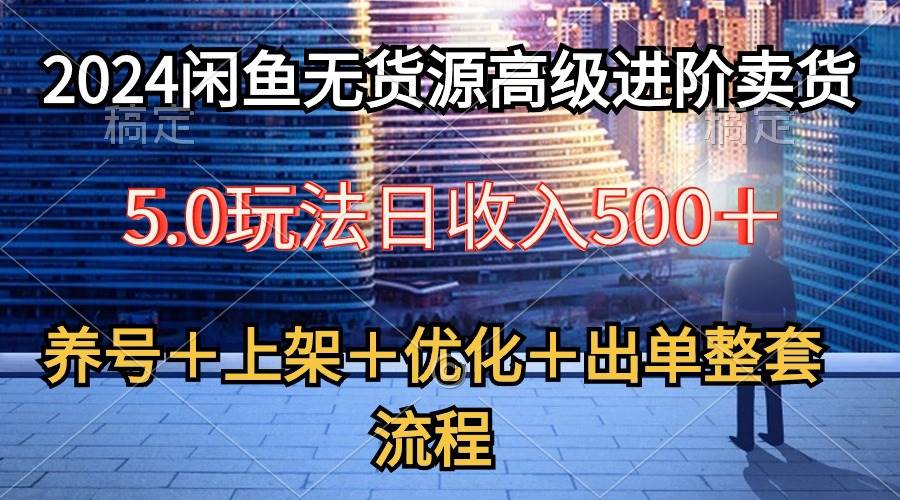 2024闲鱼无货源高级进阶卖货5.0，养号＋选品＋上架＋优化＋出单整套流程_网创掘金