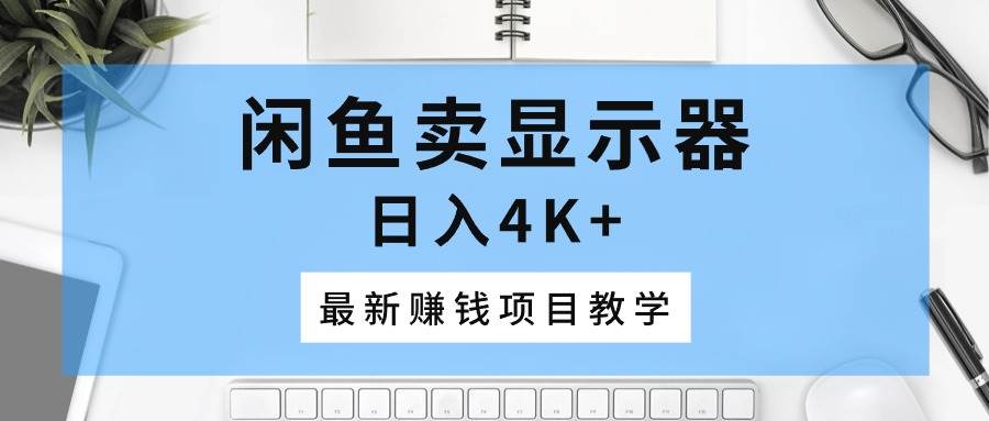 闲鱼卖显示器，日入4K+，最新赚钱项目教学_网创掘金