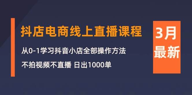 3月抖店电商线上直播课程：从0-1学习抖音小店，不拍视频不直播 日出1000单_网创掘金