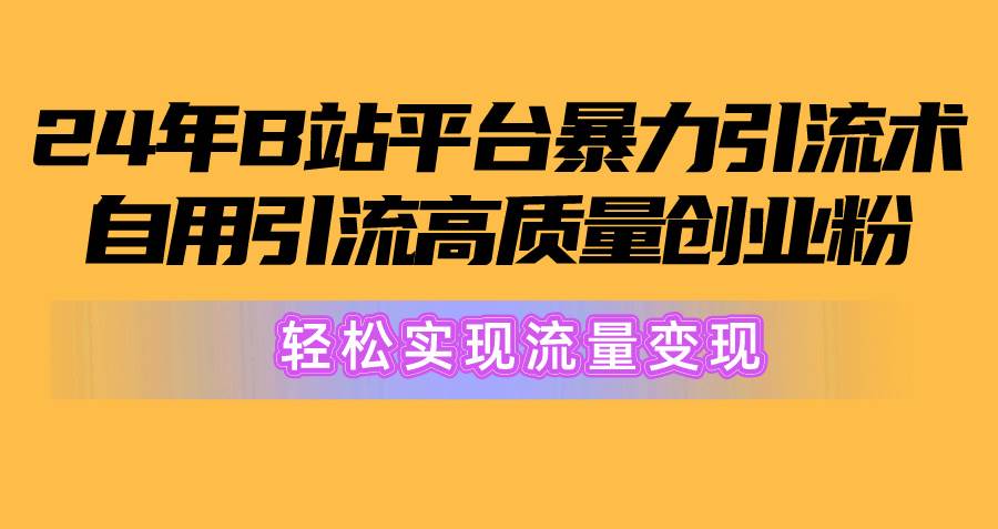 2024年B站平台暴力引流术，自用引流高质量创业粉，轻松实现流量变现！_网创掘金