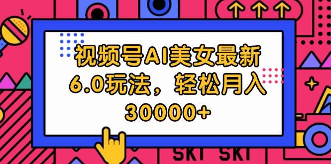 视频号AI美女最新6.0玩法，轻松月入30000+_网创掘金