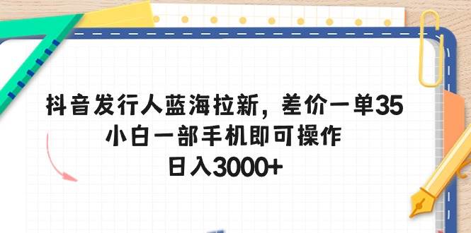 抖音发行人蓝海拉新，差价一单35，小白一部手机即可操作，日入3000+_网创掘金