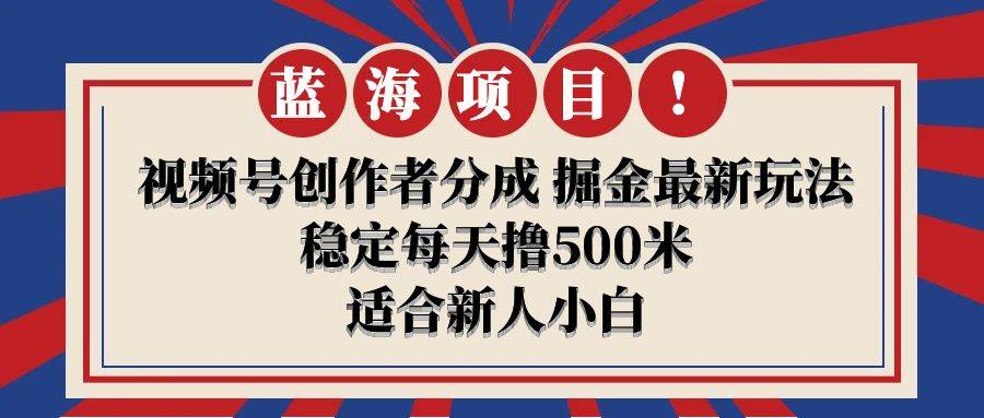 【蓝海项目】视频号创作者分成 掘金最新玩法 稳定每天撸500米 适合新人小白_网创掘金