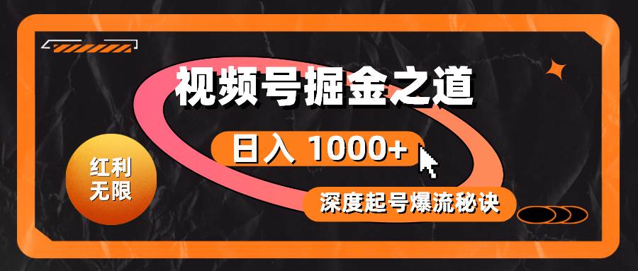 红利无限！视频号掘金之道，深度解析起号爆流秘诀，轻松实现日入 1000+！_网创掘金