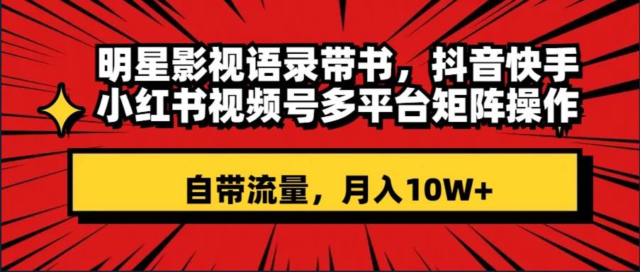 明星影视语录带书 抖音快手小红书视频号多平台矩阵操作，自带流量 月入10W+_网创掘金