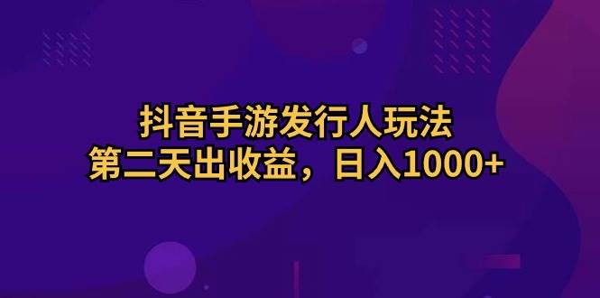 抖音手游发行人玩法，第二天出收益，日入1000+_网创掘金