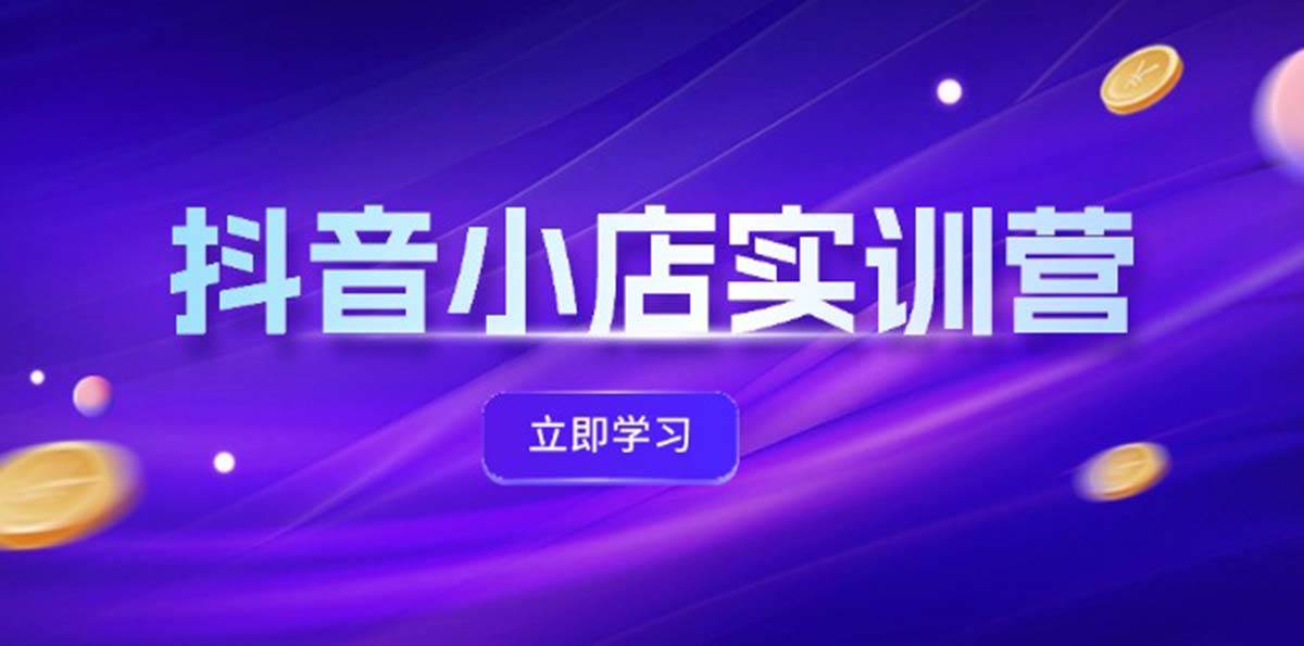 抖音小店最新实训营，提升体验分、商品卡 引流，投流增效，联盟引流秘籍_网创掘金