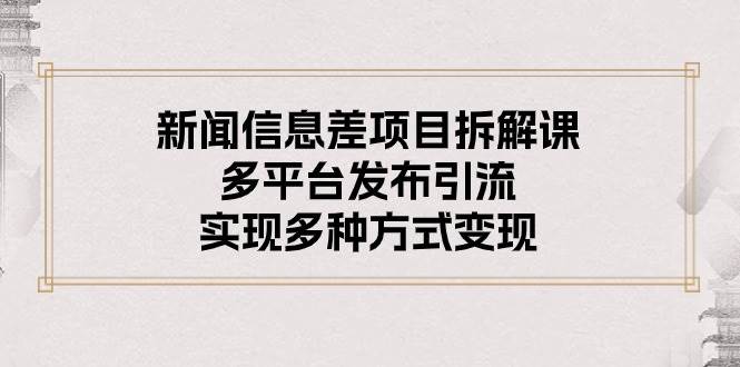 新闻信息差项目拆解课：多平台发布引流，实现多种方式变现_网创掘金