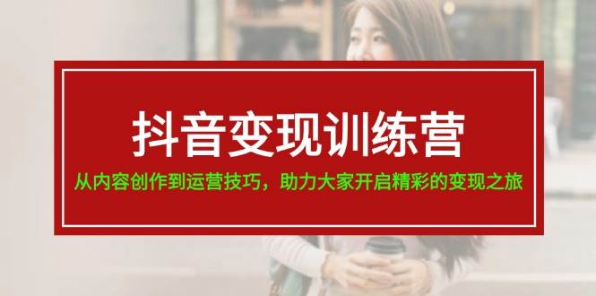 抖音变现训练营，从内容创作到运营技巧，助力大家开启精彩的变现之旅_网创掘金