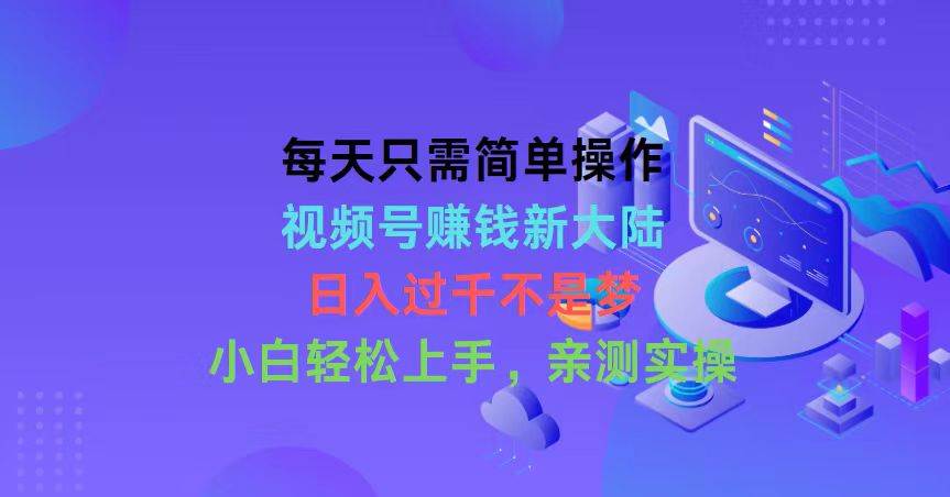 每天只需简单操作，视频号赚钱新大陆，日入过千不是梦，小白轻松上手，…_网创掘金