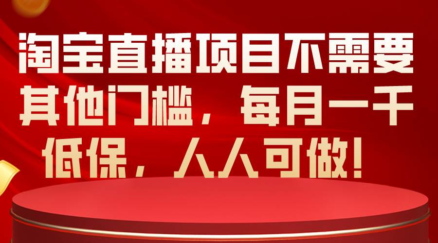 淘宝直播项目不需要其他门槛，每月一千低保，人人可做！_网创掘金