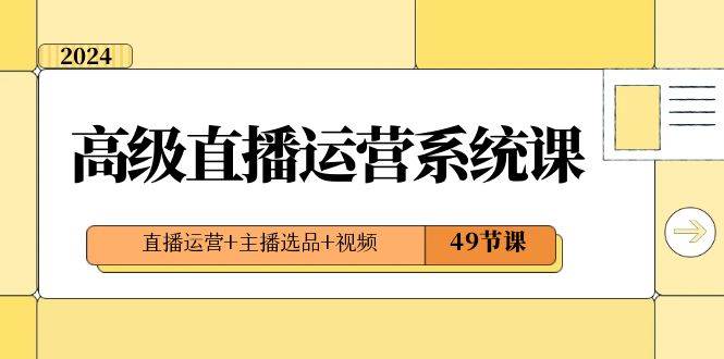 2024高级直播·运营系统课，直播运营+主播选品+视频（49节课）_网创掘金