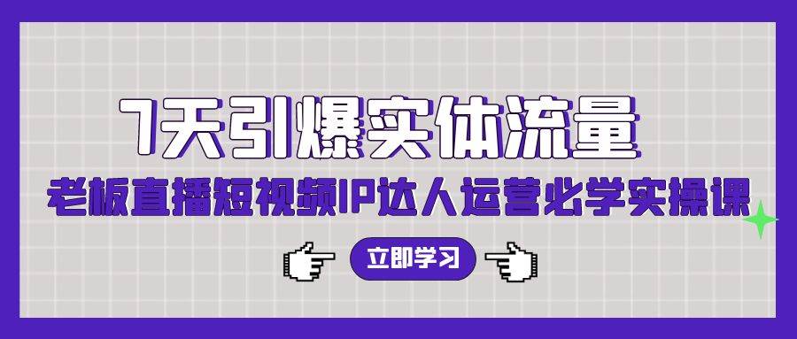 7天引爆实体流量，老板直播短视频IP达人运营必学实操课（56节高清无水印）_网创掘金