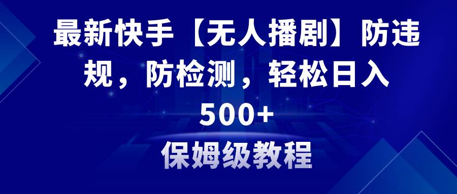 最新快手【无人播剧】防违规，防检测，多种变现方式，日入500+教程+素材_网创掘金
