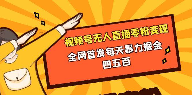 微信视频号无人直播零粉变现，全网首发每天暴力掘金四五百_网创掘金