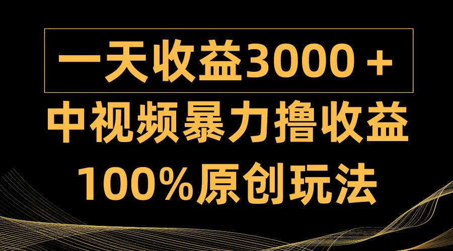 中视频暴力撸收益，日入3000＋，100%原创玩法，小白轻松上手多种变现方式_网创掘金