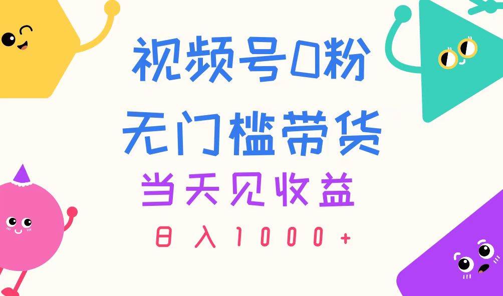 视频号0粉无门槛带货，当天见收益，日入1000+_网创掘金