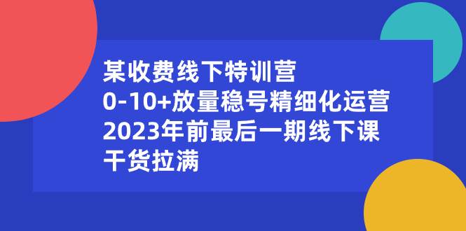 某收费线下特训营：0-10+放量稳号精细化运营，2023年前最后一期线下课，干货拉满_网创掘金