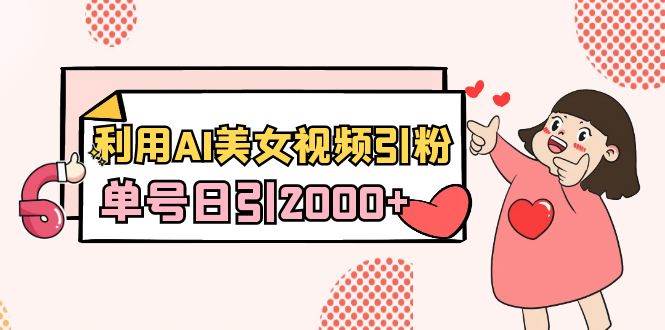 利用AI美女视频引粉，单号日引2000+，新手也能干（教程+软件）_网创掘金