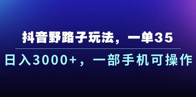 抖音野路子玩法，一单35.日入3000+，一部手机可操作_网创掘金