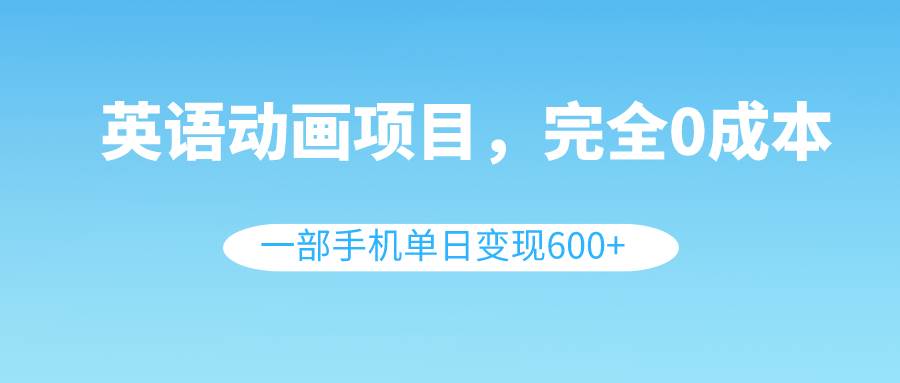 英语动画项目，0成本，一部手机单日变现600+（教程+素材）_网创掘金