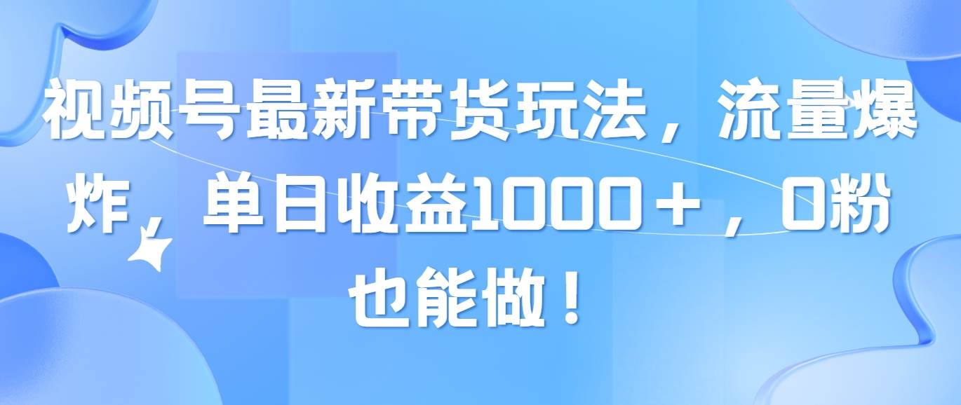 视频号最新带货玩法，流量爆炸，单日收益1000＋，0粉也能做！_网创掘金