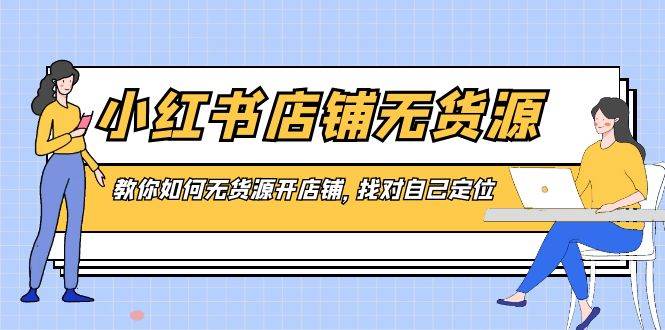小红书店铺-无货源，教你如何无货源开店铺，找对自己定位_网创掘金