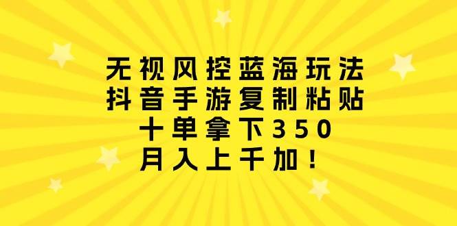 无视风控蓝海玩法，抖音手游复制粘贴，十单拿下350，月入上千加！_网创掘金