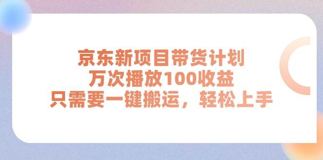 京东新项目带货计划，万次播放100收益，只需要一键搬运，轻松上手_网创掘金