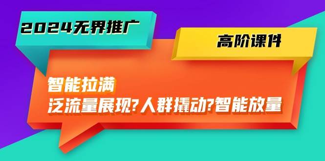 2024无界推广 高阶课件，智能拉满，泛流量展现→人群撬动→智能放量-45节_网创掘金