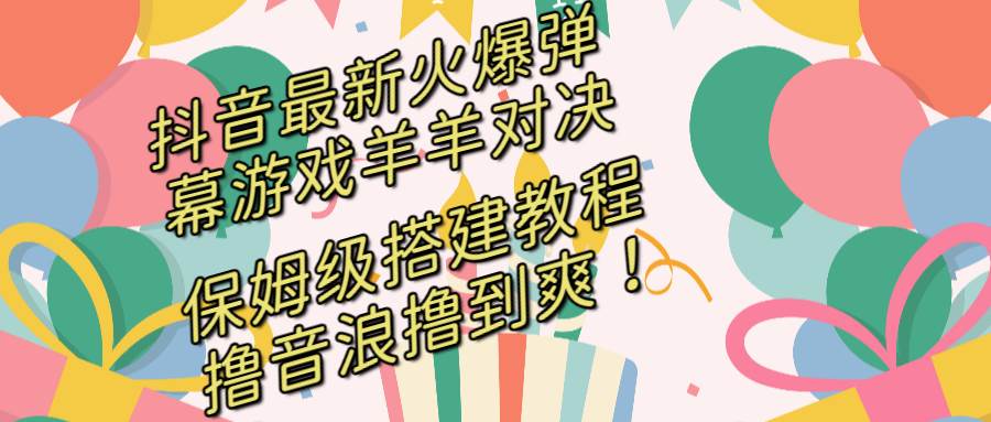 抖音最新火爆弹幕游戏羊羊对决，保姆级搭建开播教程，撸音浪直接撸到爽！_网创掘金