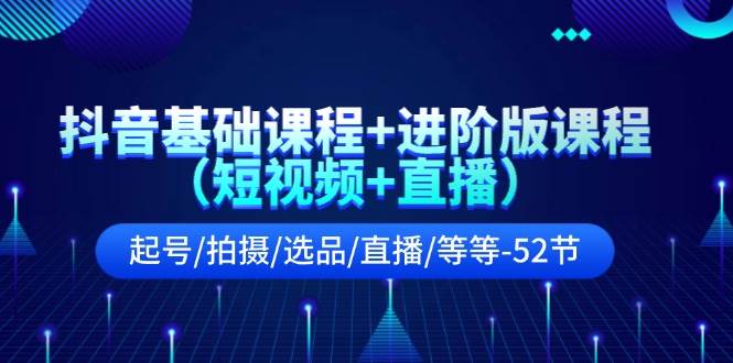 抖音基础课程+进阶版课程（短视频+直播）起号/拍摄/选品/直播/等等-52节_网创掘金
