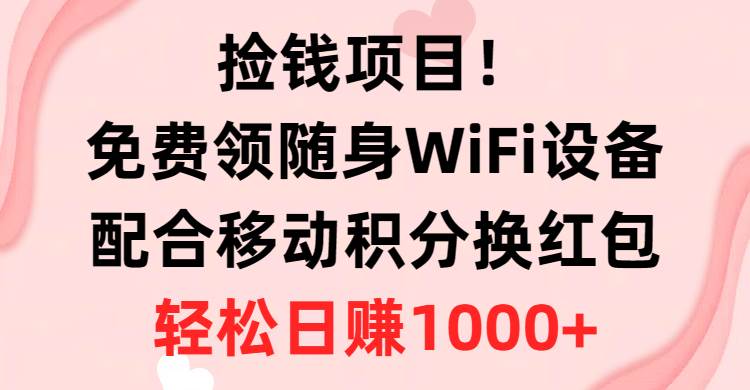 捡钱项目！免费领随身WiFi设备+移动积分换红包，有手就行，轻松日赚1000+_网创掘金