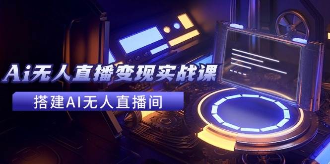 2024全套Ai无人直播变现实战课，搭建AI无人直播间，利用AI赚钱 (24节课)_网创掘金
