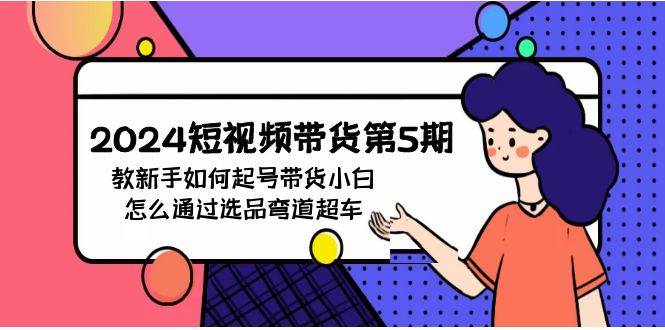 2024短视频带货第5期，教新手如何起号，带货小白怎么通过选品弯道超车_网创掘金