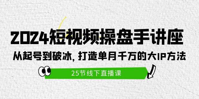 2024短视频操盘手讲座：从起号到破冰，打造单月千万的大IP方法（25节）_网创掘金