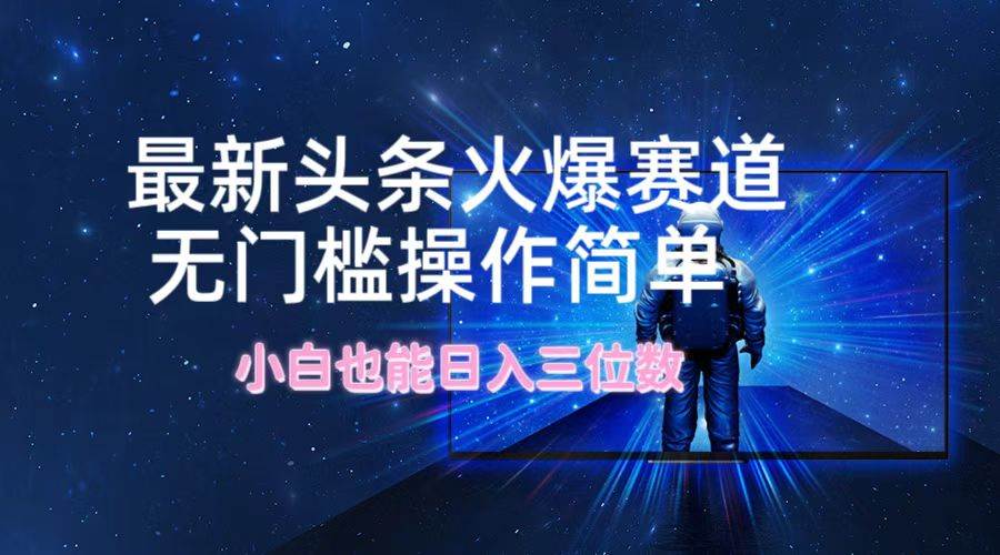 最新头条火爆赛道，无门槛操作简单，小白也能日入三位数_网创掘金
