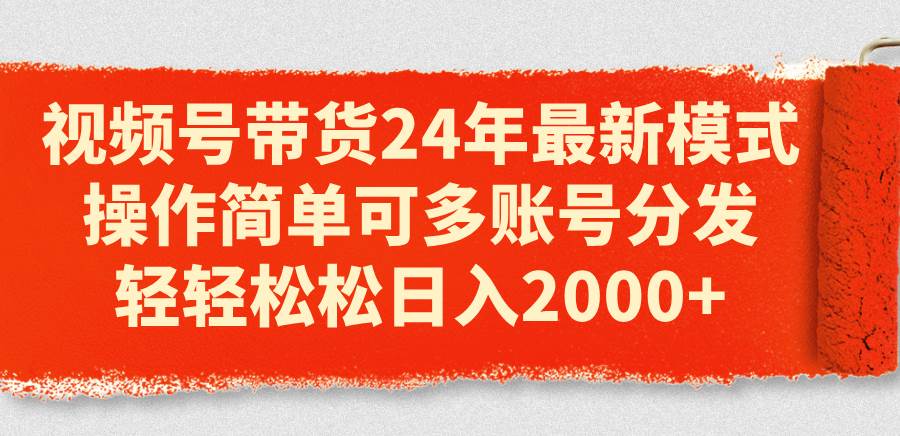 视频号带货24年最新模式，操作简单可多账号分发，轻轻松松日入2000+_网创掘金