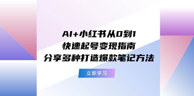 AI+小红书从0到1快速起号变现指南：分享多种打造爆款笔记方法_网创掘金