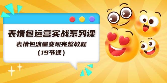 表情包运营实战系列课，表情包流量变现完整教程（19节课）_网创掘金